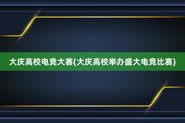 大庆高校电竞大赛(大庆高校举办盛大电竞比赛)