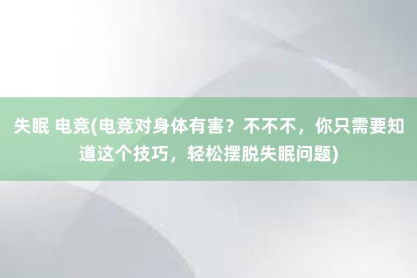 失眠 电竞(电竞对身体有害？不不不，你只需要知道这个技巧，轻松摆脱失眠问题)