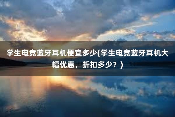 学生电竞蓝牙耳机便宜多少(学生电竞蓝牙耳机大幅优惠，折扣多少？)