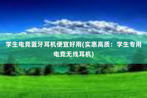 学生电竞蓝牙耳机便宜好用(实惠高质：学生专用电竞无线耳机)