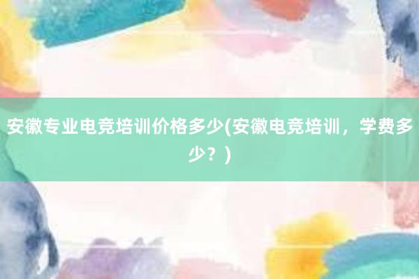 安徽专业电竞培训价格多少(安徽电竞培训，学费多少？)