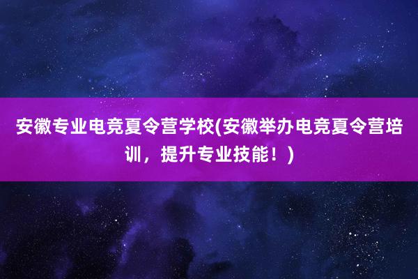 安徽专业电竞夏令营学校(安徽举办电竞夏令营培训，提升专业技能！)