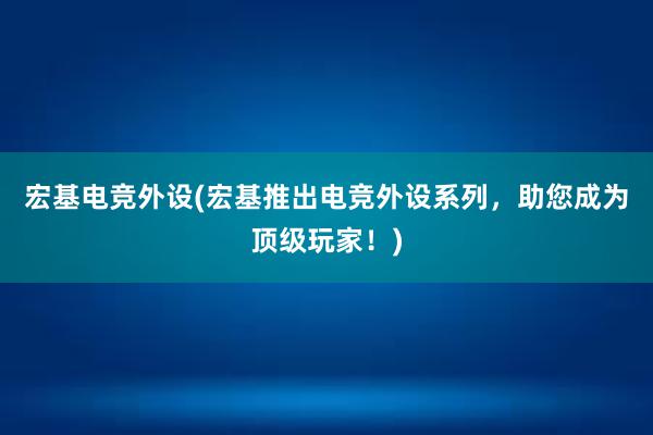 宏基电竞外设(宏基推出电竞外设系列，助您成为顶级玩家！)