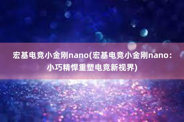 宏基电竞小金刚nano(宏基电竞小金刚nano：小巧精悍重塑电竞新视界)