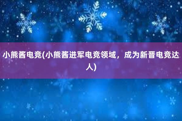 小熊酱电竞(小熊酱进军电竞领域，成为新晋电竞达人)