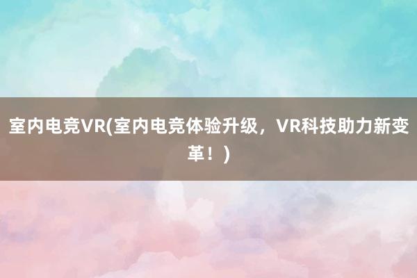 室内电竞VR(室内电竞体验升级，VR科技助力新变革！)