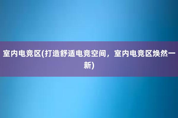 室内电竞区(打造舒适电竞空间，室内电竞区焕然一新)