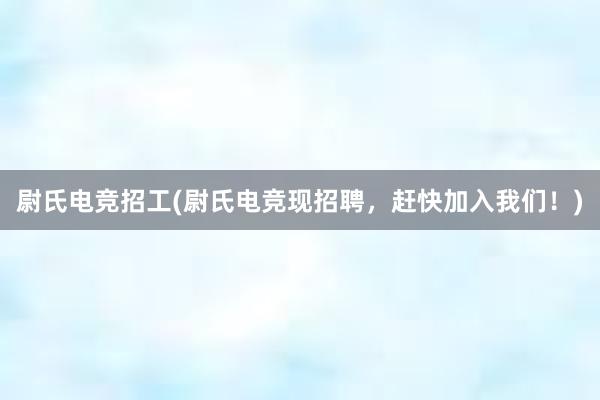 尉氏电竞招工(尉氏电竞现招聘，赶快加入我们！)