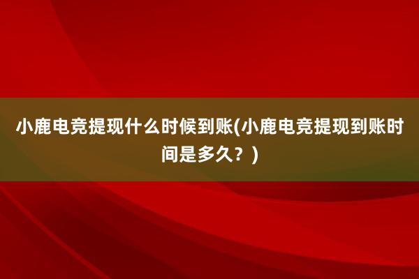 小鹿电竞提现什么时候到账(小鹿电竞提现到账时间是多久？)