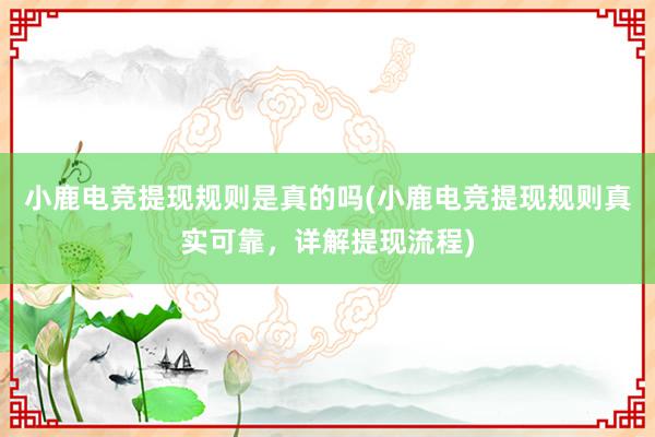 小鹿电竞提现规则是真的吗(小鹿电竞提现规则真实可靠，详解提现流程)