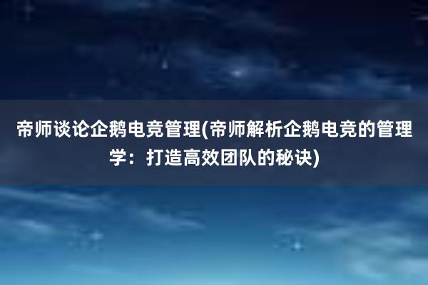 帝师谈论企鹅电竞管理(帝师解析企鹅电竞的管理学：打造高效团队的秘诀)