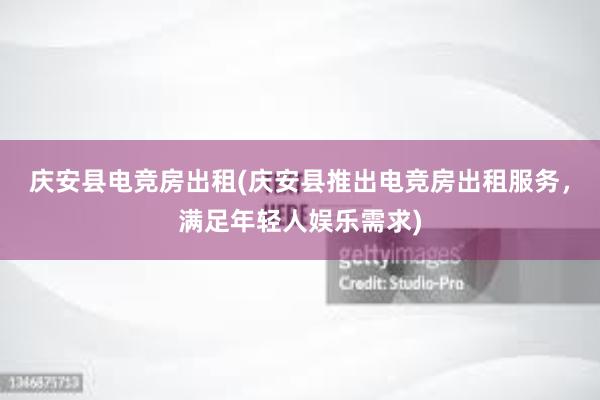 庆安县电竞房出租(庆安县推出电竞房出租服务，满足年轻人娱乐需求)