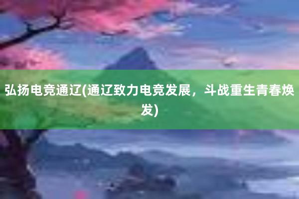 弘扬电竞通辽(通辽致力电竞发展，斗战重生青春焕发)