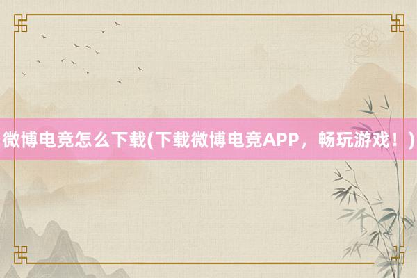 微博电竞怎么下载(下载微博电竞APP，畅玩游戏！)