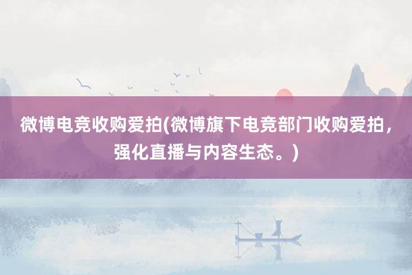 微博电竞收购爱拍(微博旗下电竞部门收购爱拍，强化直播与内容生态。)