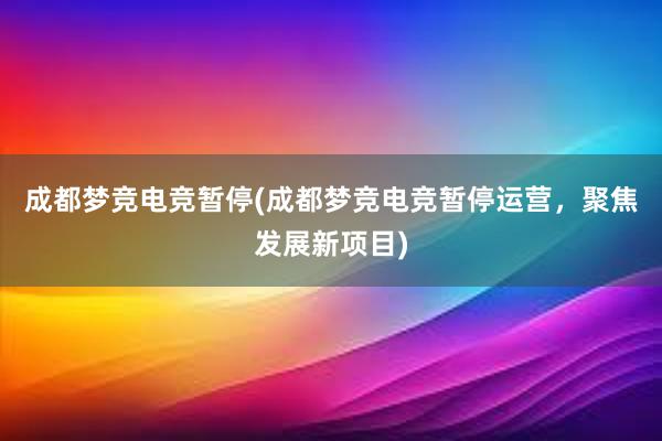 成都梦竞电竞暂停(成都梦竞电竞暂停运营，聚焦发展新项目)