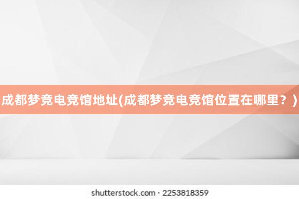 成都梦竞电竞馆地址(成都梦竞电竞馆位置在哪里？)