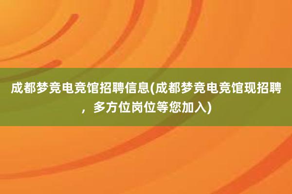 成都梦竞电竞馆招聘信息(成都梦竞电竞馆现招聘，多方位岗位等您加入)