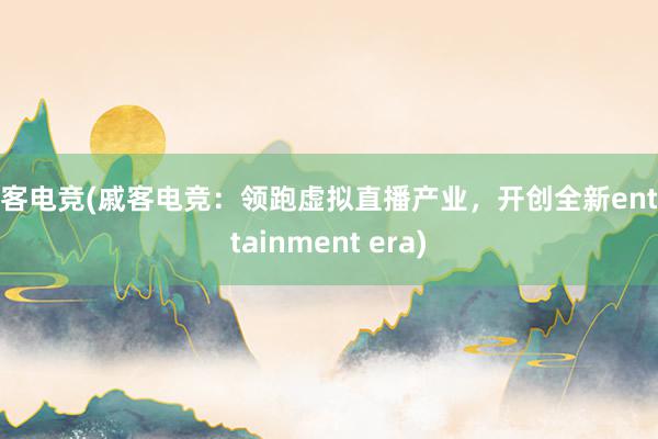 戚客电竞(戚客电竞：领跑虚拟直播产业，开创全新entertainment era)