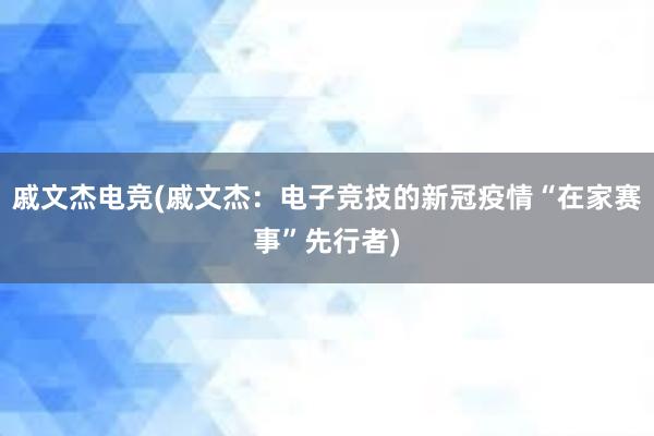 戚文杰电竞(戚文杰：电子竞技的新冠疫情“在家赛事”先行者)