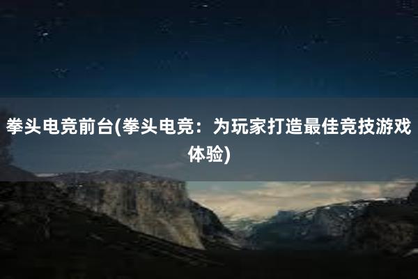 拳头电竞前台(拳头电竞：为玩家打造最佳竞技游戏体验)