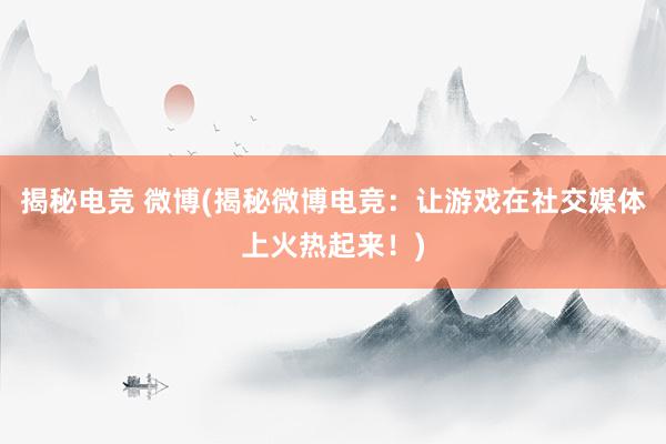 揭秘电竞 微博(揭秘微博电竞：让游戏在社交媒体上火热起来！)