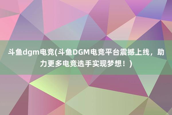 斗鱼dgm电竞(斗鱼DGM电竞平台震撼上线，助力更多电竞选手实现梦想！)