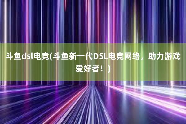 斗鱼dsl电竞(斗鱼新一代DSL电竞网络，助力游戏爱好者！)