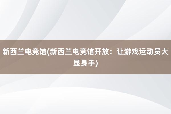 新西兰电竞馆(新西兰电竞馆开放：让游戏运动员大显身手)