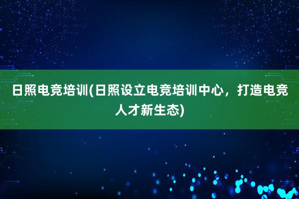 日照电竞培训(日照设立电竞培训中心，打造电竞人才新生态)