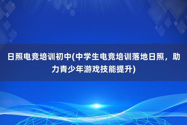 日照电竞培训初中(中学生电竞培训落地日照，助力青少年游戏技能提升)