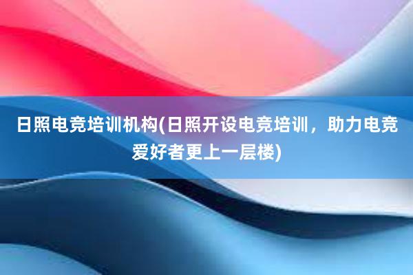 日照电竞培训机构(日照开设电竞培训，助力电竞爱好者更上一层楼)