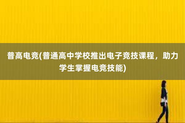 普高电竞(普通高中学校推出电子竞技课程，助力学生掌握电竞技能)