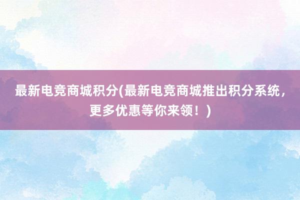 最新电竞商城积分(最新电竞商城推出积分系统，更多优惠等你来领！)