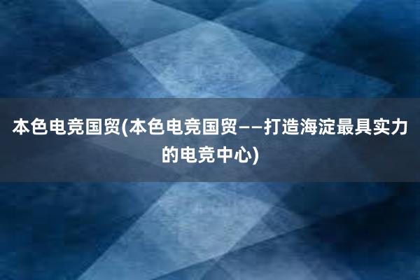 本色电竞国贸(本色电竞国贸——打造海淀最具实力的电竞中心)