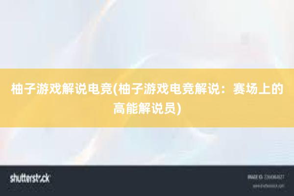 柚子游戏解说电竞(柚子游戏电竞解说：赛场上的高能解说员)