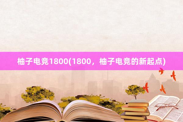 柚子电竞1800(1800，柚子电竞的新起点)