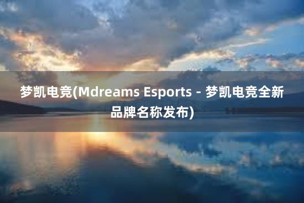 梦凯电竞(Mdreams Esports - 梦凯电竞全新品牌名称发布)