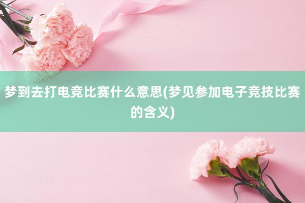 梦到去打电竞比赛什么意思(梦见参加电子竞技比赛的含义)