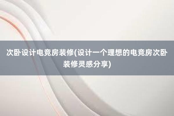 次卧设计电竞房装修(设计一个理想的电竞房次卧装修灵感分享)