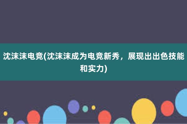 沈沫沫电竞(沈沫沫成为电竞新秀，展现出出色技能和实力)