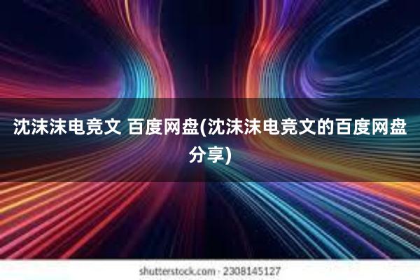 沈沫沫电竞文 百度网盘(沈沫沫电竞文的百度网盘分享)