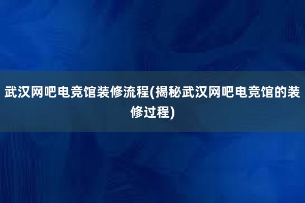 武汉网吧电竞馆装修流程(揭秘武汉网吧电竞馆的装修过程)