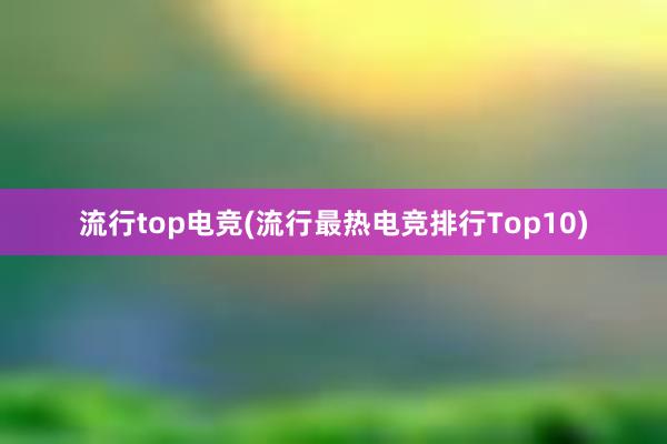 流行top电竞(流行最热电竞排行Top10)