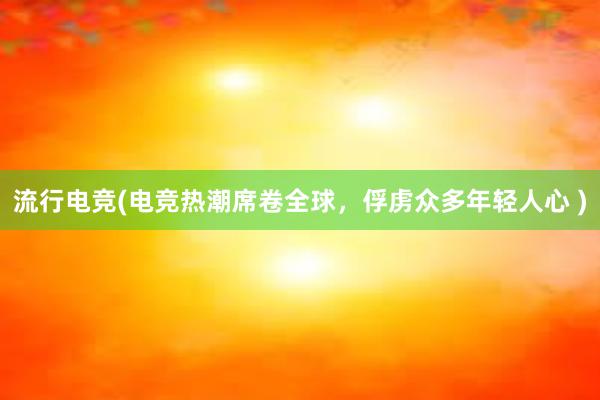 流行电竞(电竞热潮席卷全球，俘虏众多年轻人心 )