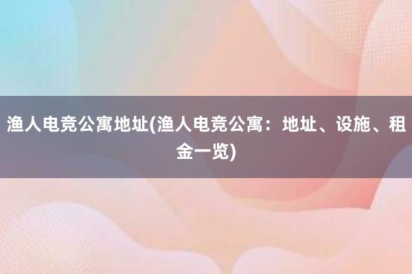 渔人电竞公寓地址(渔人电竞公寓：地址、设施、租金一览)