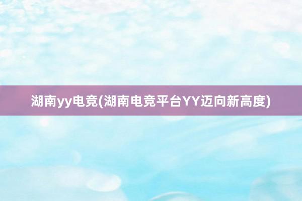 湖南yy电竞(湖南电竞平台YY迈向新高度)