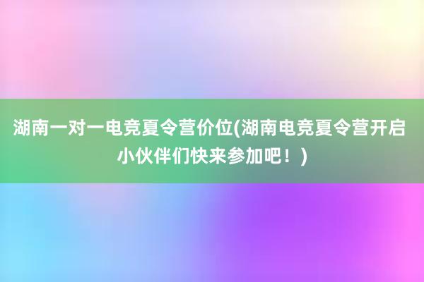 湖南一对一电竞夏令营价位(湖南电竞夏令营开启 小伙伴们快来参加吧！)