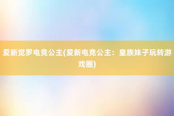 爱新觉罗电竞公主(爱新电竞公主：皇族妹子玩转游戏圈)