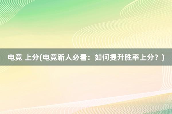 电竞 上分(电竞新人必看：如何提升胜率上分？)